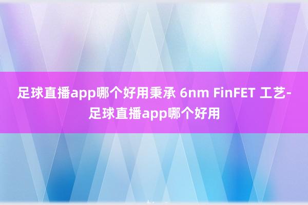 足球直播app哪个好用秉承 6nm FinFET 工艺-足球直播app哪个好用