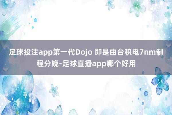 足球投注app第一代Dojo 即是由台积电7nm制程分娩-足球直播app哪个好用