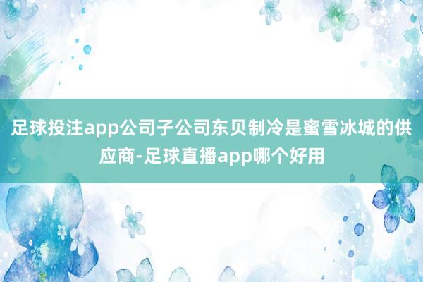 足球投注app公司子公司东贝制冷是蜜雪冰城的供应商-足球直播app哪个好用
