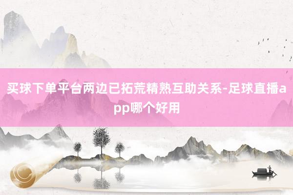 买球下单平台两边已拓荒精熟互助关系-足球直播app哪个好用