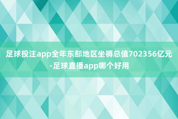 足球投注app全年东部地区坐褥总值702356亿元-足球直播app哪个好用