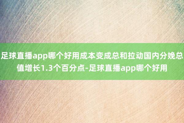 足球直播app哪个好用成本变成总和拉动国内分娩总值增长1.3个百分点-足球直播app哪个好用