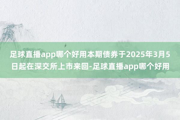 足球直播app哪个好用本期债券于2025年3月5日起在深交所上市来回-足球直播app哪个好用
