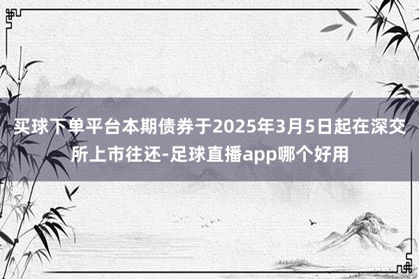 买球下单平台本期债券于2025年3月5日起在深交所上市往还-足球直播app哪个好用