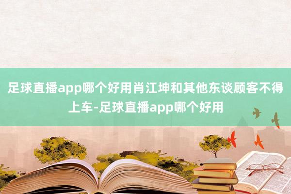 足球直播app哪个好用肖江坤和其他东谈顾客不得上车-足球直播app哪个好用