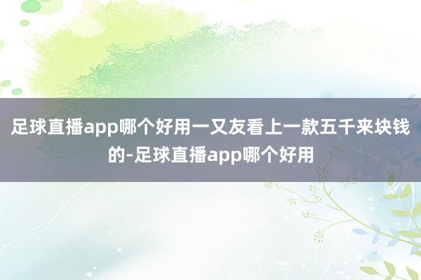 足球直播app哪个好用一又友看上一款五千来块钱的-足球直播app哪个好用