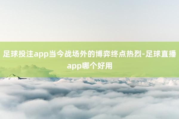 足球投注app当今战场外的博弈终点热烈-足球直播app哪个好用