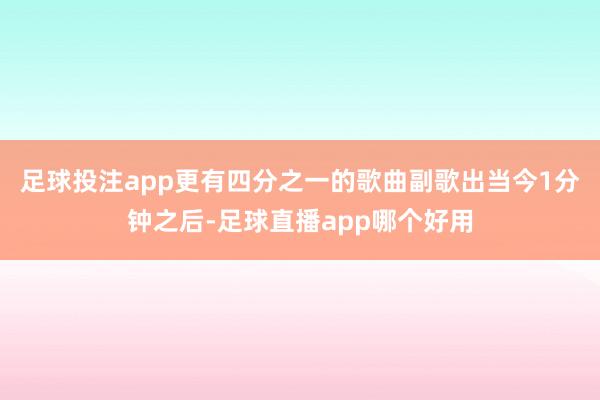 足球投注app更有四分之一的歌曲副歌出当今1分钟之后-足球直播app哪个好用