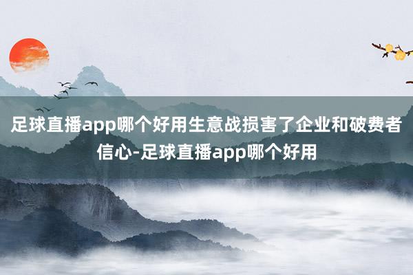 足球直播app哪个好用生意战损害了企业和破费者信心-足球直播app哪个好用