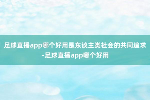 足球直播app哪个好用是东谈主类社会的共同追求-足球直播app哪个好用