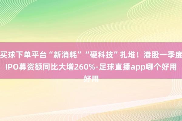 买球下单平台“新消耗”“硬科技”扎堆！港股一季度IPO募资额同比大增260%-足球直播app哪个好用