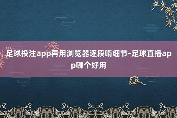 足球投注app再用浏览器逐段啃细节-足球直播app哪个好用