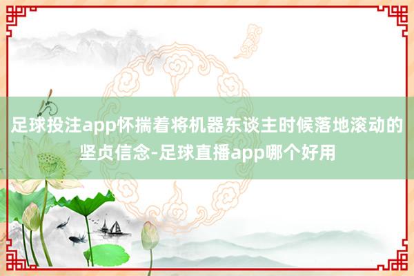 足球投注app怀揣着将机器东谈主时候落地滚动的坚贞信念-足球直播app哪个好用