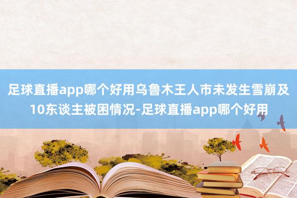 足球直播app哪个好用乌鲁木王人市未发生雪崩及10东谈主被困情况-足球直播app哪个好用