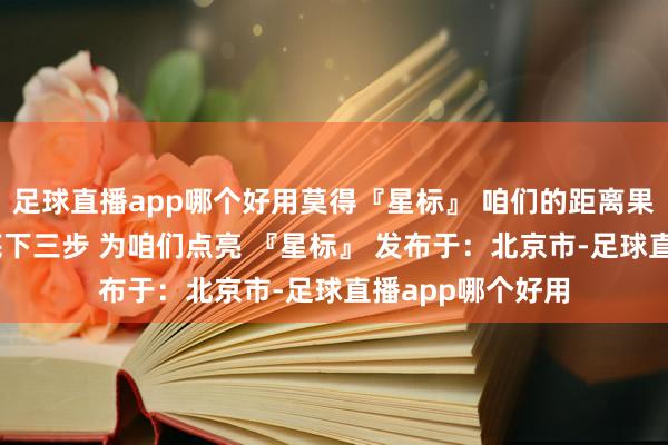 足球直播app哪个好用莫得『星标』 咱们的距离果真很远方 按照底下三步 为咱们点亮 『星标』 发布于：北京市-足球直播app哪个好用