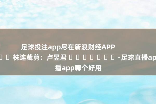足球投注app尽在新浪财经APP            						株连裁剪：卢昱君 							-足球直播app哪个好用