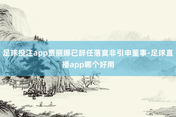 足球投注app贾丽娜已辞任落寞非引申董事-足球直播app哪个好用