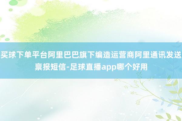 买球下单平台阿里巴巴旗下编造运营商阿里通讯发送禀报短信-足球直播app哪个好用