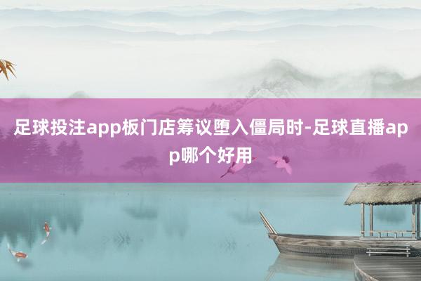 足球投注app板门店筹议堕入僵局时-足球直播app哪个好用