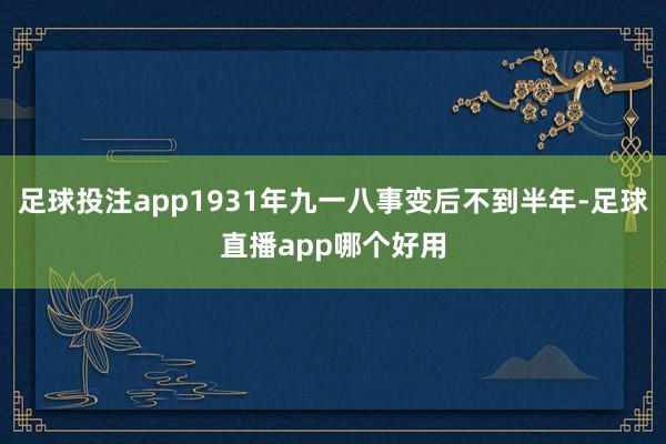 足球投注app1931年九一八事变后不到半年-足球直播app哪个好用