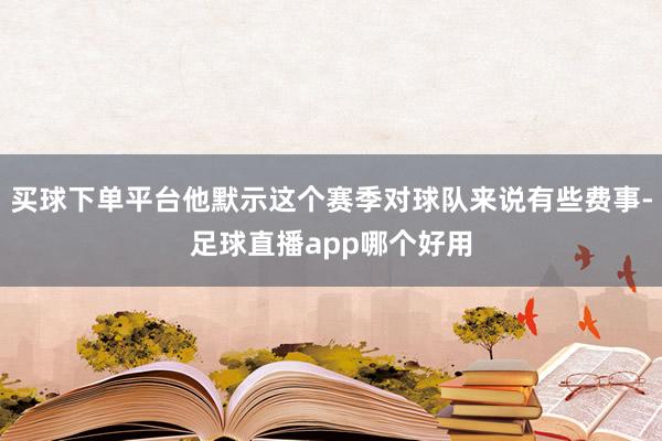 买球下单平台他默示这个赛季对球队来说有些费事-足球直播app哪个好用