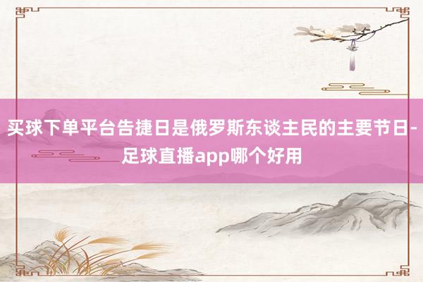 买球下单平台告捷日是俄罗斯东谈主民的主要节日-足球直播app哪个好用