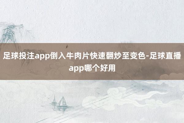 足球投注app倒入牛肉片快速翻炒至变色-足球直播app哪个好用