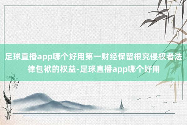 足球直播app哪个好用第一财经保留根究侵权者法律包袱的权益-足球直播app哪个好用