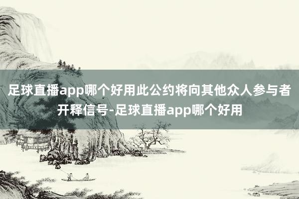 足球直播app哪个好用此公约将向其他众人参与者开释信号-足球直播app哪个好用