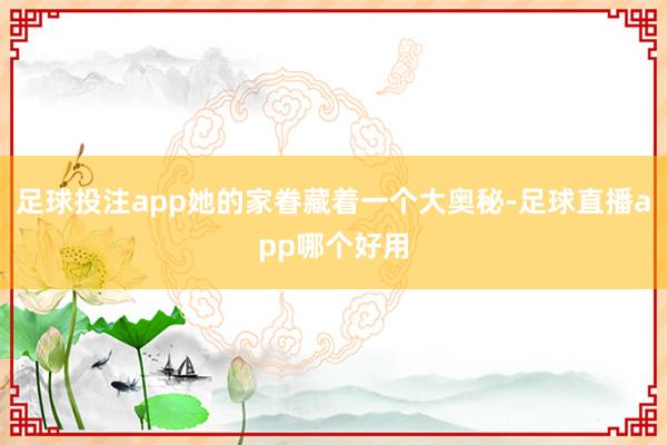 足球投注app她的家眷藏着一个大奥秘-足球直播app哪个好用