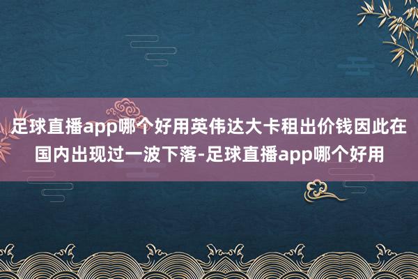 足球直播app哪个好用英伟达大卡租出价钱因此在国内出现过一波下落-足球直播app哪个好用