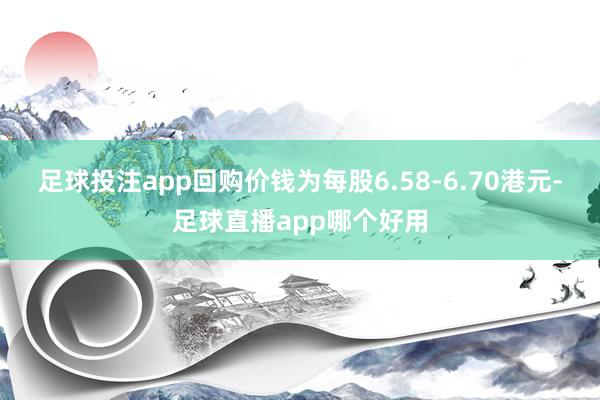 足球投注app回购价钱为每股6.58-6.70港元-足球直播app哪个好用