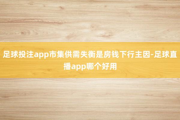 足球投注app市集供需失衡是房钱下行主因-足球直播app哪个好用