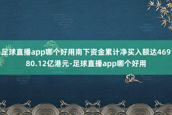 足球直播app哪个好用南下资金累计净买入额达46980.12亿港元-足球直播app哪个好用