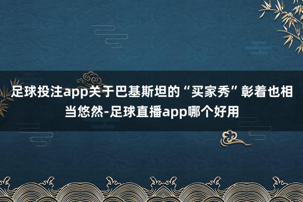 足球投注app关于巴基斯坦的“买家秀”彰着也相当悠然-足球直播app哪个好用