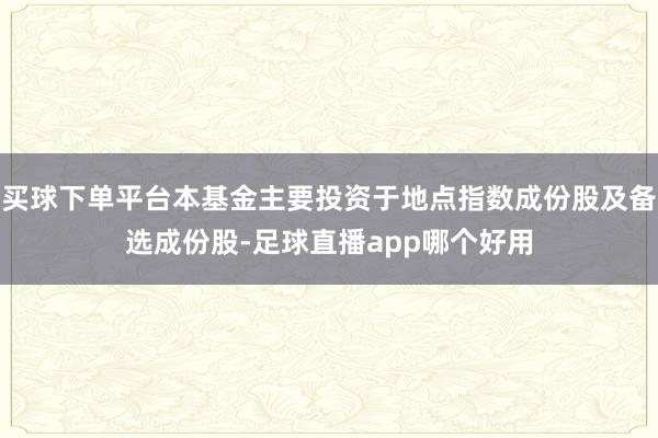 买球下单平台本基金主要投资于地点指数成份股及备选成份股-足球直播app哪个好用
