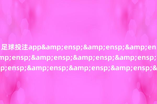 足球投注app&ensp;&ensp;&ensp;&ensp;&ensp;&ensp;&ensp;&ensp;&ensp;&ensp;&ensp;&ensp;&ensp;&ensp;&ensp;&ensp;&ensp;&ensp;&ensp;&am
