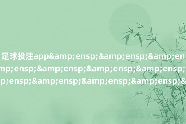 足球投注app&ensp;&ensp;&ensp;&ensp;&ensp;&ensp;&ensp;&ensp;&ensp;&ensp;&ensp;&ensp;&ensp;&ensp;&ensp;&ensp;&ensp;&ensp;&ensp;&am