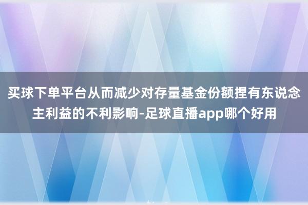 买球下单平台从而减少对存量基金份额捏有东说念主利益的不利影响-足球直播app哪个好用