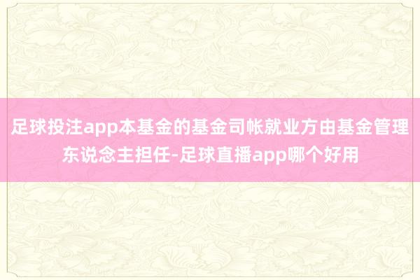 足球投注app本基金的基金司帐就业方由基金管理东说念主担任-足球直播app哪个好用