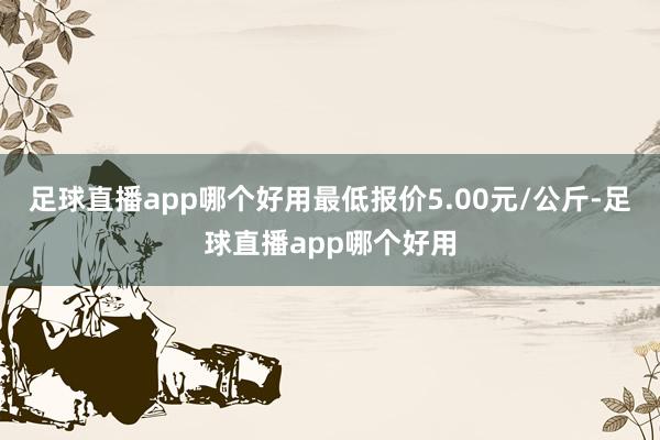 足球直播app哪个好用最低报价5.00元/公斤-足球直播app哪个好用
