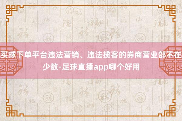 买球下单平台违法营销、违法揽客的券商营业部不在少数-足球直播app哪个好用