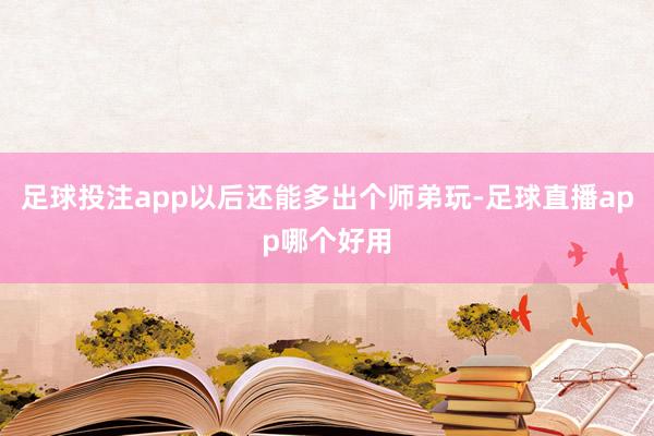 足球投注app以后还能多出个师弟玩-足球直播app哪个好用