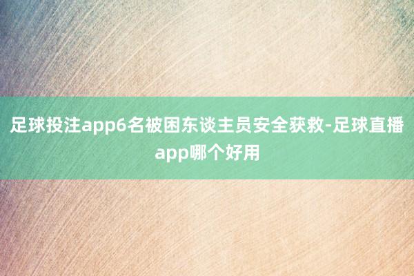 足球投注app6名被困东谈主员安全获救-足球直播app哪个好用