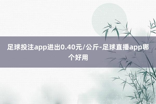 足球投注app进出0.40元/公斤-足球直播app哪个好用