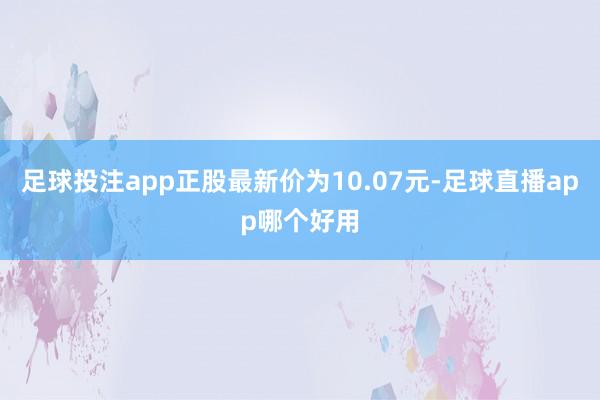 足球投注app正股最新价为10.07元-足球直播app哪个好用