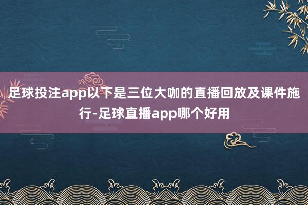 足球投注app以下是三位大咖的直播回放及课件施行-足球直播app哪个好用