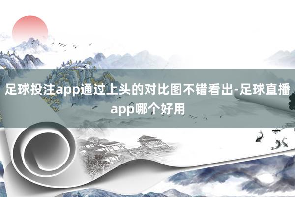 足球投注app通过上头的对比图不错看出-足球直播app哪个好用