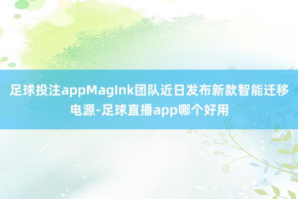 足球投注appMagInk团队近日发布新款智能迁移电源-足球直播app哪个好用
