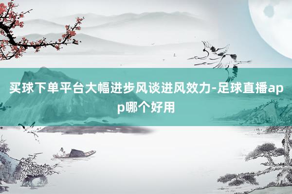 买球下单平台大幅进步风谈进风效力-足球直播app哪个好用
